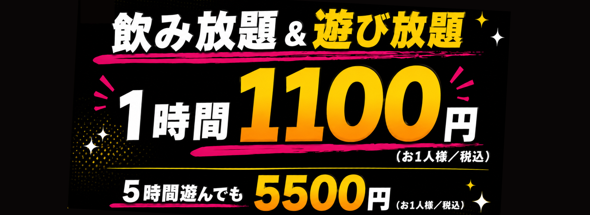 飲み放題＆遊び放題

1時間 1100円
（お1人様／税込）

5時間遊んでも 5500円
（お1人様／税込）
